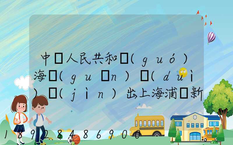 中華人民共和國(guó)海關(guān)對(duì)進(jìn)出上海浦東新區(qū)的貨物、運(yùn)輸工具、行李物品和郵...